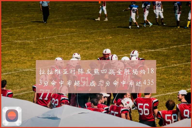 拉拉维亚对阵灰熊四战全胜场均183分命中率超六成三分命中率达435