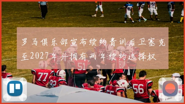 罗马俱乐部宣布续约青训后卫塞克至2027年并拥有两年续约选择权