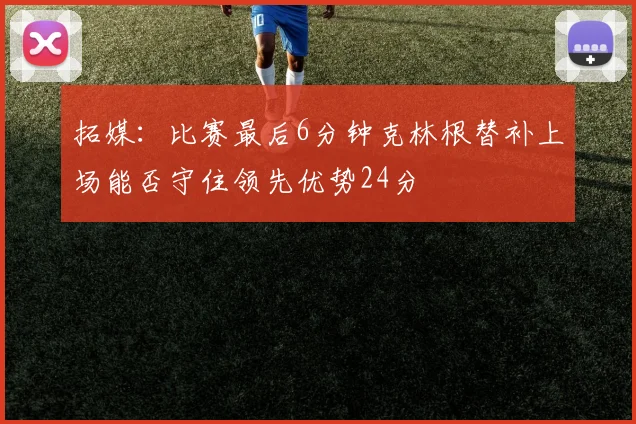 拓媒：比赛最后6分钟克林根替补上场能否守住领先优势24分
