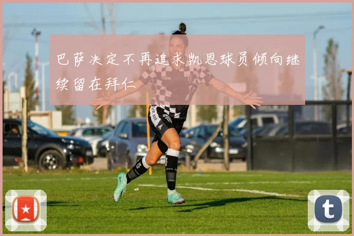 巴萨决定不再追求凯恩球员倾向继续留在拜仁