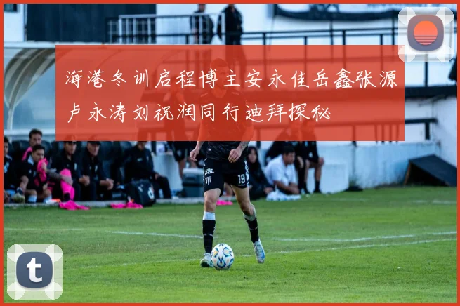 海港冬训启程博主安永佳岳鑫张源卢永涛刘祝润同行迪拜探秘