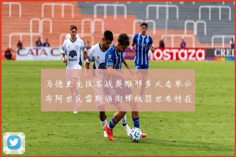 马德里竞技客战奥维耶多大名单公布阿尔瓦雷斯领衔锋线瑟尔洛特在列