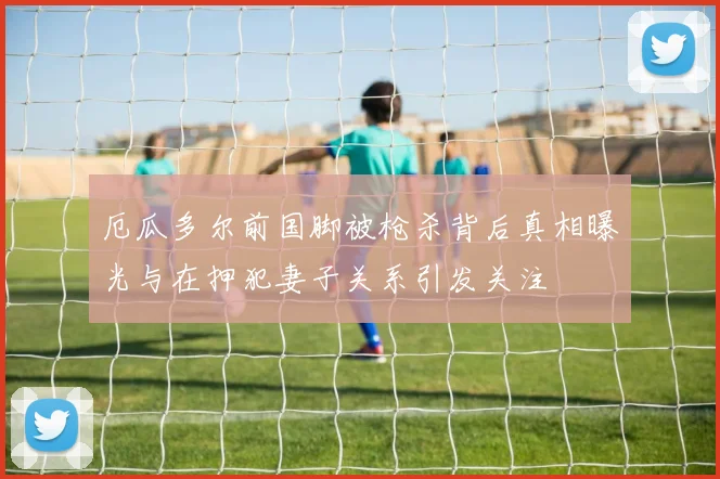 厄瓜多尔前国脚被枪杀背后真相曝光与在押犯妻子关系引发关注