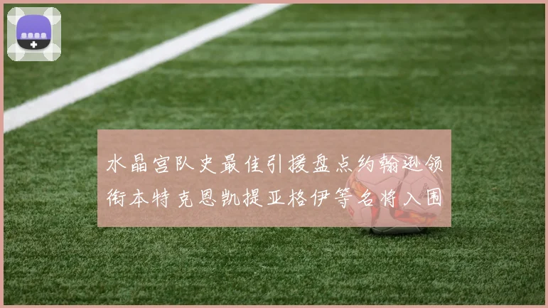 水晶宫队史最佳引援盘点约翰逊领衔本特克恩凯提亚格伊等名将入围