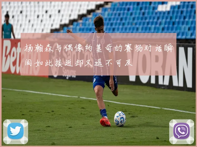 杨瀚森与偶像约基奇的赛场对话瞬间如此接近却又遥不可及