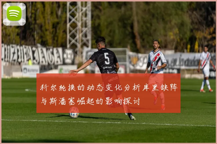 科尔轮换的动态变化分析库里缺阵与斯潘塞崛起的影响探讨
