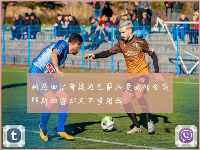 纳尼回忆曾接近巴萨和曼城转会莫耶斯劝留却又不重用我