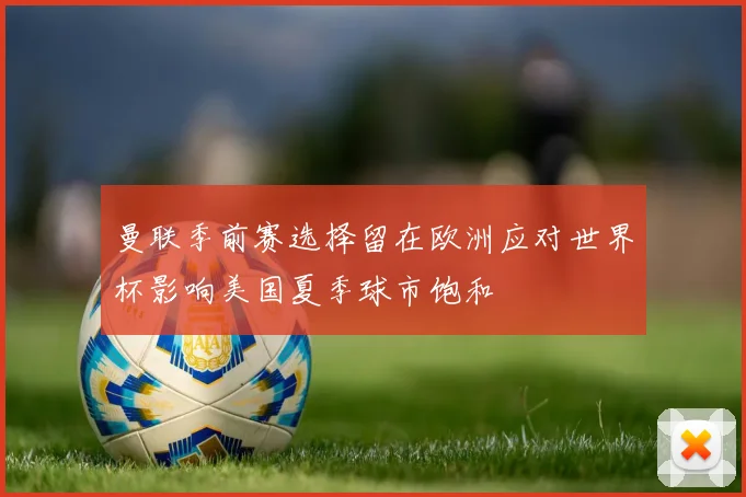 曼联季前赛选择留在欧洲应对世界杯影响美国夏季球市饱和