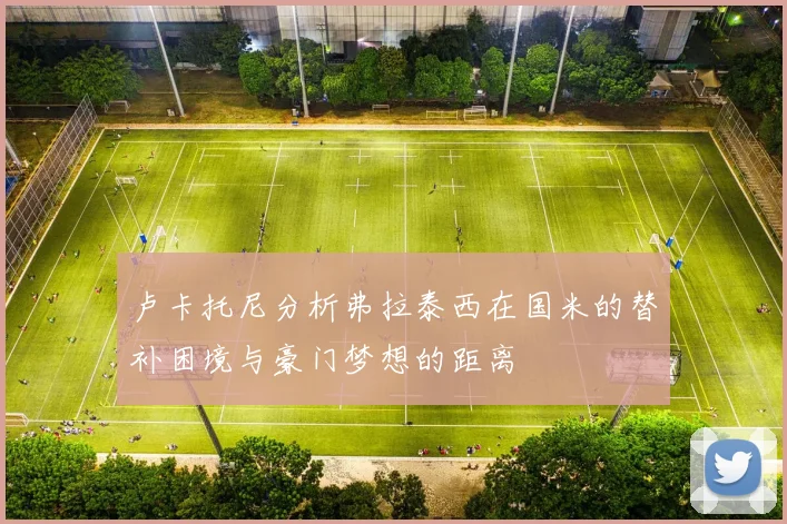 卢卡托尼分析弗拉泰西在国米的替补困境与豪门梦想的距离