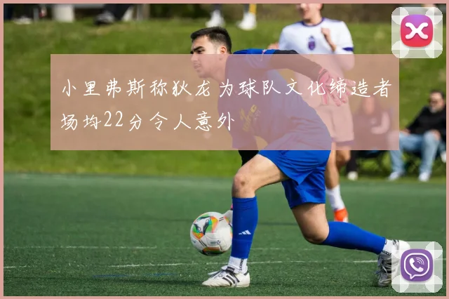 小里弗斯称狄龙为球队文化缔造者场均22分令人意外