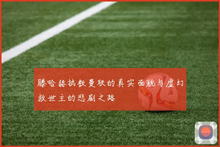 滕哈赫执教曼联的真实面貌与虚幻救世主的悲剧之路
