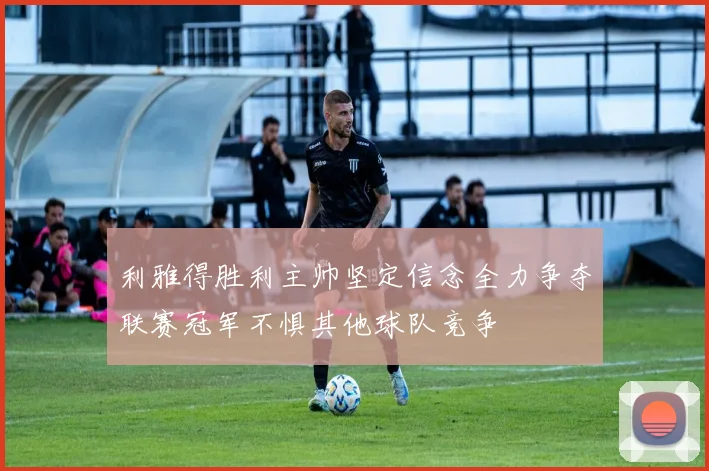 利雅得胜利主帅坚定信念全力争夺联赛冠军不惧其他球队竞争