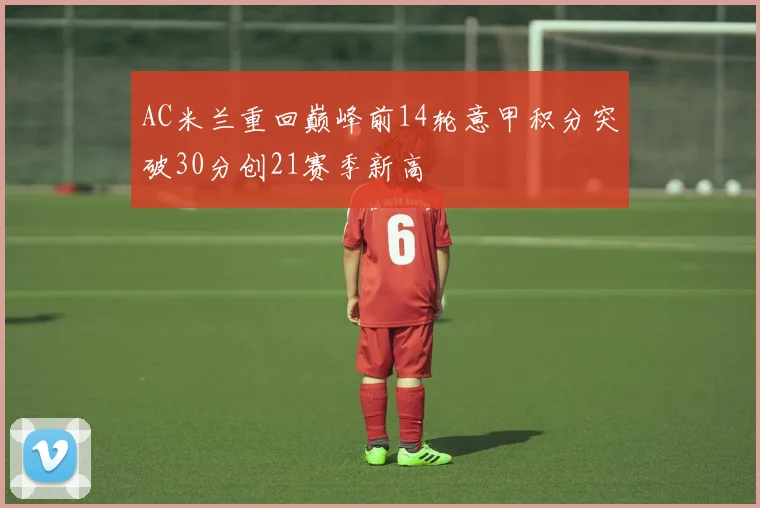 AC米兰重回巅峰前14轮意甲积分突破30分创21赛季新高