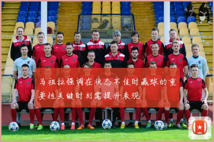 马祖拉强调在状态不佳时赢球的重要性关键时刻需提升表现