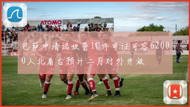 巴萨申请诺坎普1C许可证可容62000人北看台预计二月对外开放