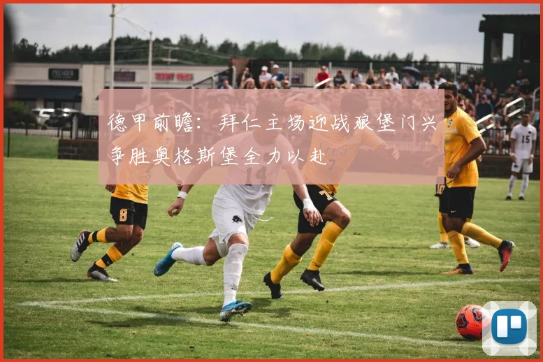 德甲前瞻：拜仁主场迎战狼堡门兴争胜奥格斯堡全力以赴