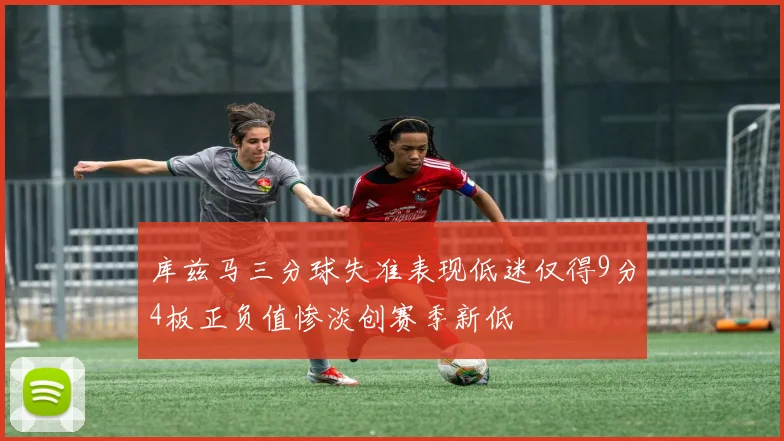 库兹马三分球失准表现低迷仅得9分4板正负值惨淡创赛季新低