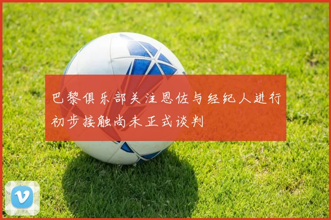 巴黎俱乐部关注恩佐与经纪人进行初步接触尚未正式谈判