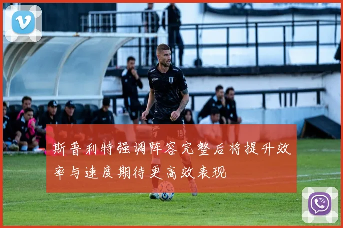 斯普利特强调阵容完整后将提升效率与速度期待更高效表现