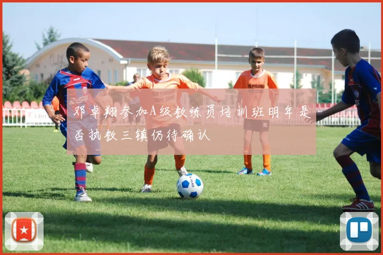 邓卓翔参加A级教练员培训班明年是否执教三镇仍待确认