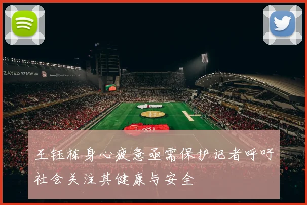 王钰栋身心疲惫亟需保护记者呼吁社会关注其健康与安全