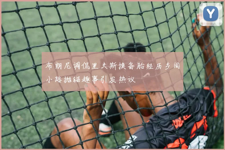 布朗尼调侃里夫斯换备胎经历乡间小路抛锚趣事引发热议
