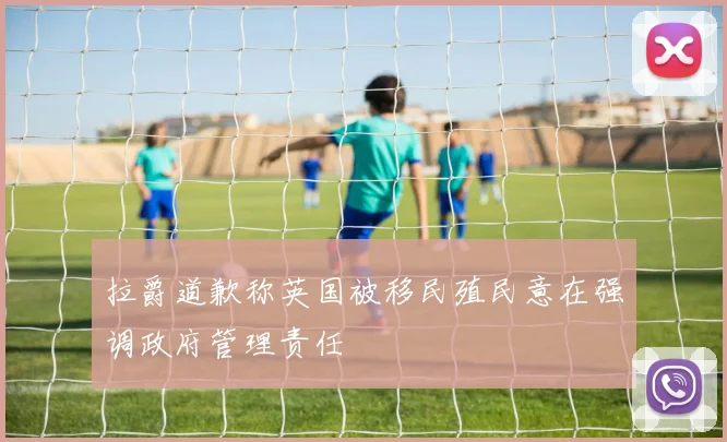 拉爵道歉称英国被移民殖民意在强调政府管理责任