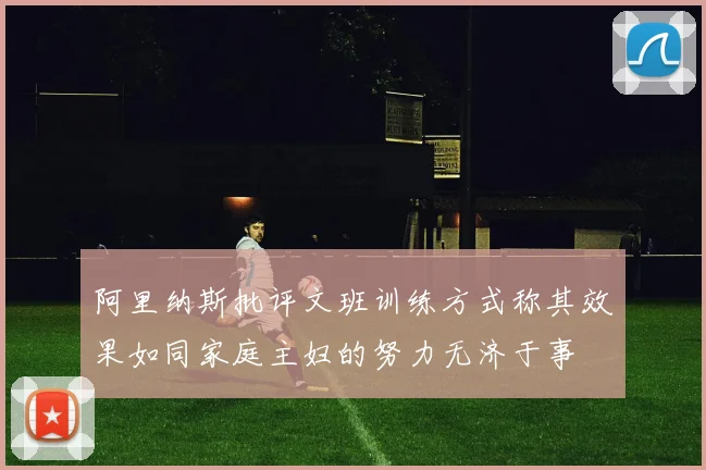 阿里纳斯批评文班训练方式称其效果如同家庭主妇的努力无济于事