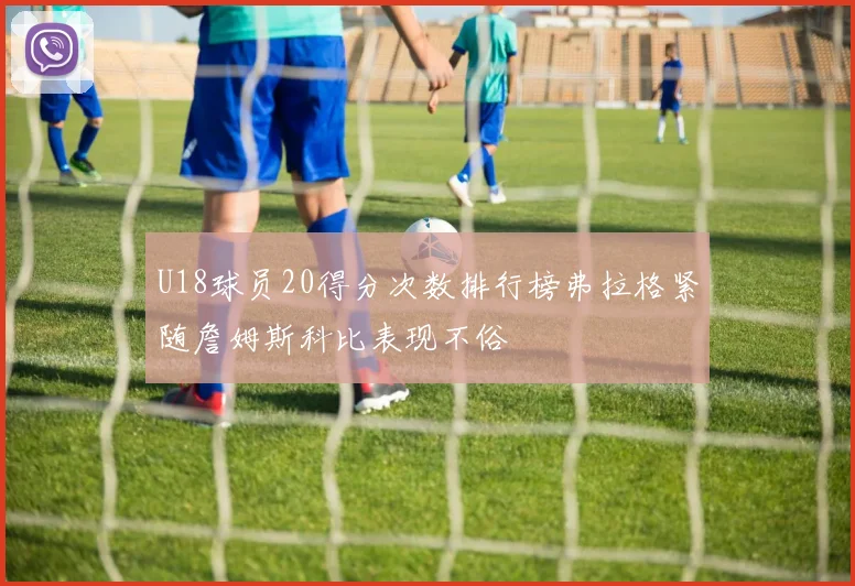U18球员20得分次数排行榜弗拉格紧随詹姆斯科比表现不俗