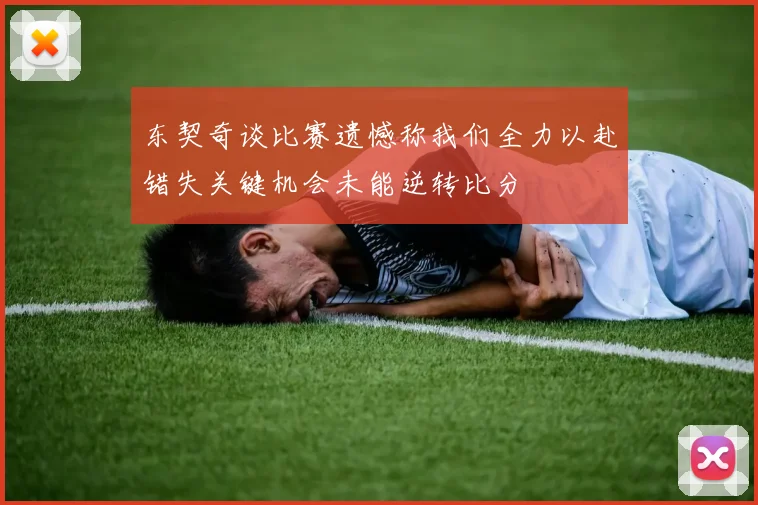 东契奇谈比赛遗憾称我们全力以赴错失关键机会未能逆转比分