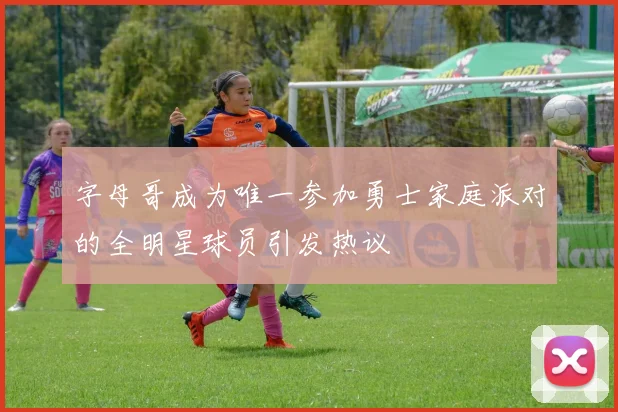 字母哥成为唯一参加勇士家庭派对的全明星球员引发热议