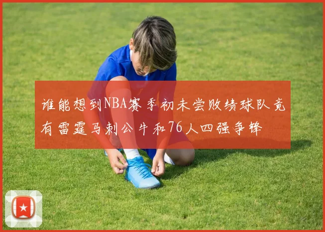 谁能想到NBA赛季初未尝败绩球队竟有雷霆马刺公牛和76人四强争锋