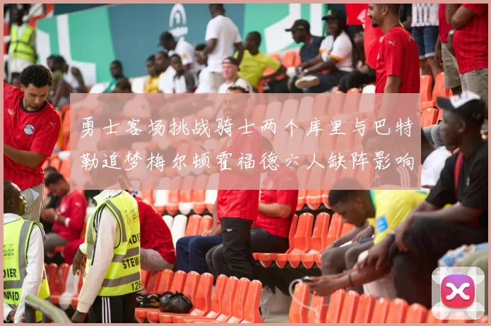 勇士客场挑战骑士两个库里与巴特勒追梦梅尔顿霍福德六人缺阵影响比赛走势
