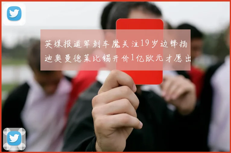 英媒报道军刺车魔关注19岁边锋扬迪奥曼德莱比锡开价1亿欧元才愿出售
