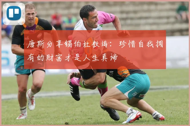 唐斯分享锡伯杜教诲：珍惜自我拥有的财富才是人生真谛