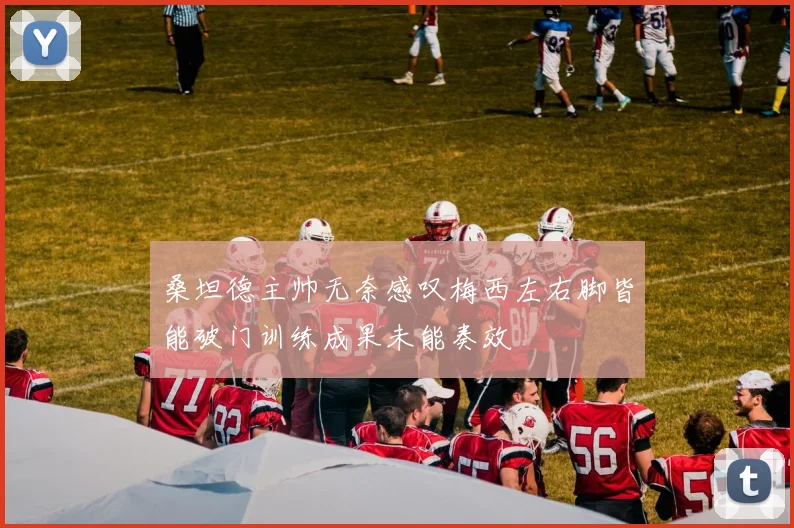 桑坦德主帅无奈感叹梅西左右脚皆能破门训练成果未能奏效