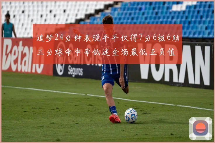 追梦24分钟表现平平仅得7分6板6助三分球命中率低迷全场最低正负值