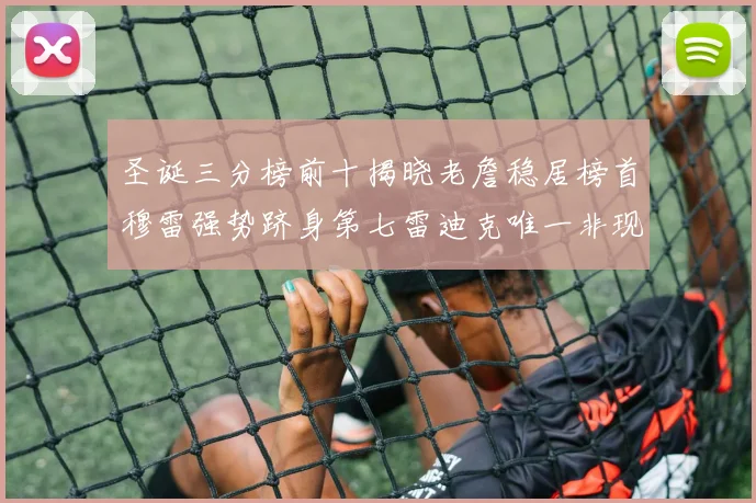 圣诞三分榜前十揭晓老詹稳居榜首穆雷强势跻身第七雷迪克唯一非现役球员