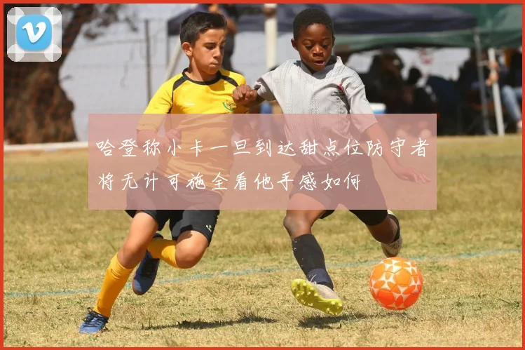 哈登称小卡一旦到达甜点位防守者将无计可施全看他手感如何