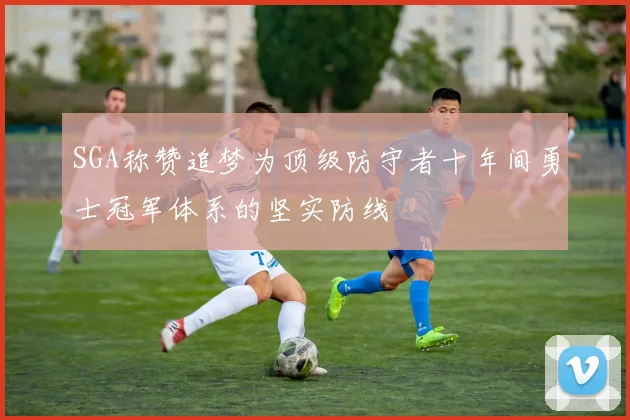 SGA称赞追梦为顶级防守者十年间勇士冠军体系的坚实防线
