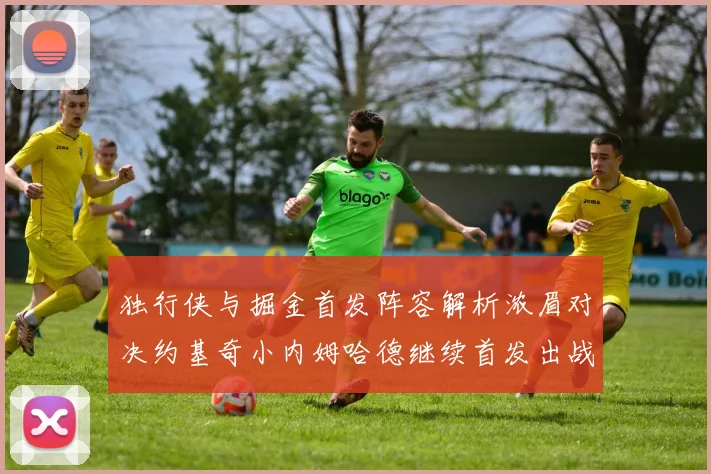 独行侠与掘金首发阵容解析浓眉对决约基奇小内姆哈德继续首发出战