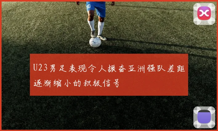 U23男足表现令人振奋亚洲强队差距逐渐缩小的积极信号