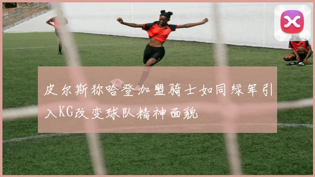 皮尔斯称哈登加盟骑士如同绿军引入KG改变球队精神面貌