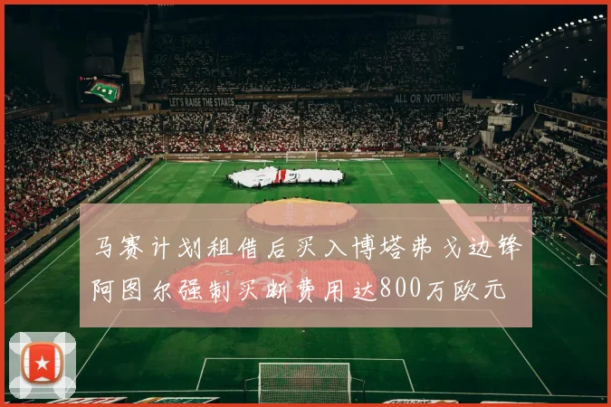 马赛计划租借后买入博塔弗戈边锋阿图尔强制买断费用达800万欧元