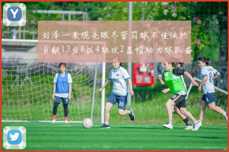 刘泽一表现亮眼尽管罚球不佳依然贡献13分6板4助攻2盖帽助力球队奋战