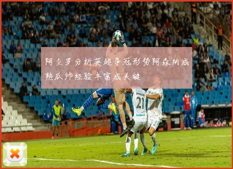阿圭罗分析英超争冠形势阿森纳成熟瓜帅经验丰富成关键