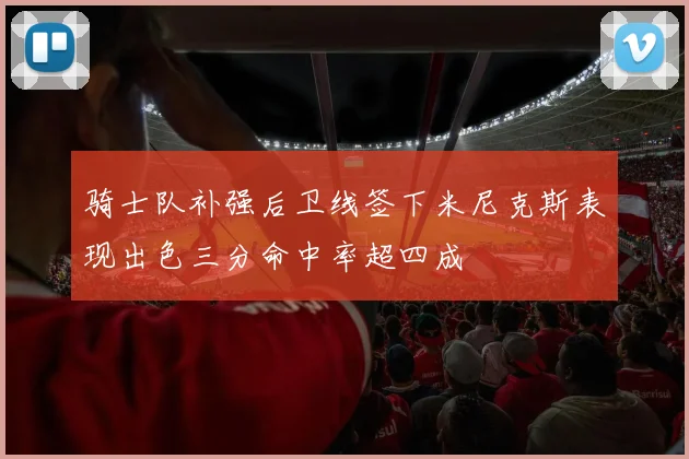 骑士队补强后卫线签下米尼克斯表现出色三分命中率超四成