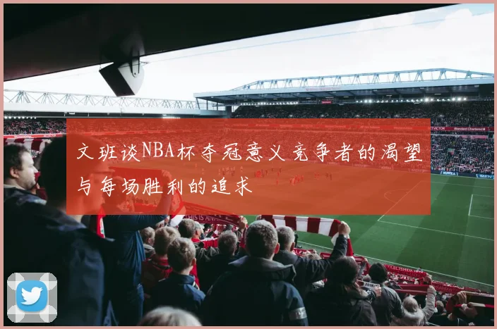 文班谈NBA杯夺冠意义竞争者的渴望与每场胜利的追求