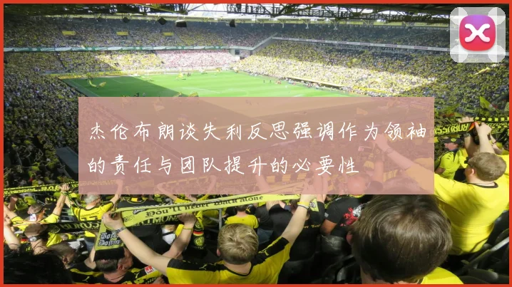 杰伦布朗谈失利反思强调作为领袖的责任与团队提升的必要性