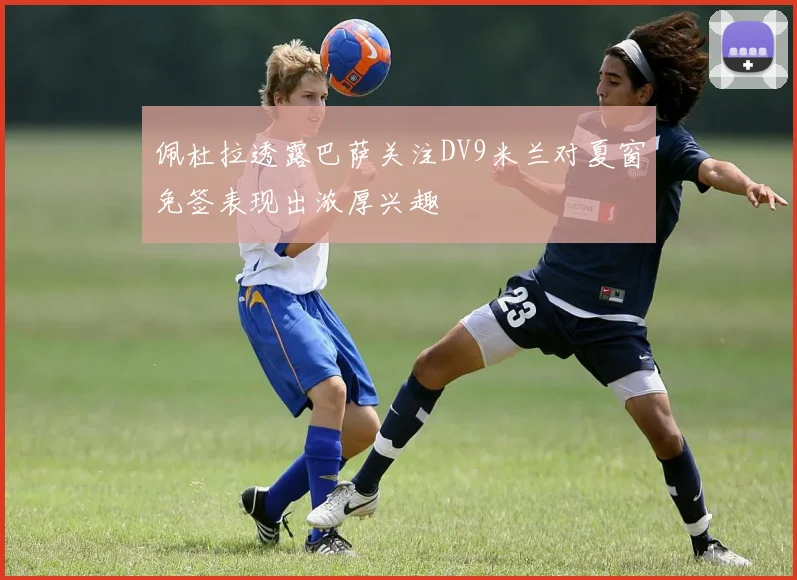 佩杜拉透露巴萨关注DV9米兰对夏窗免签表现出浓厚兴趣